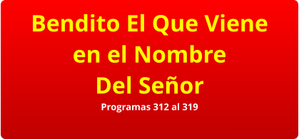 Bendito El Que Viene en el Nombre Del Señor Programas 312 al 319