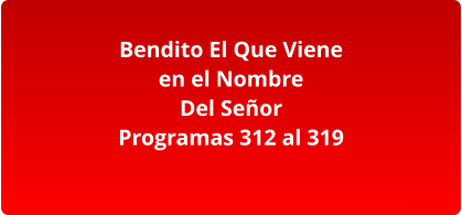 Bendito El Que Viene en el Nombre Del Señor Programas 312 al 319