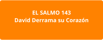 EL SALMO 143 David Derrama su Corazón